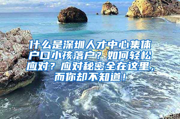 什么是深圳人才中心集体户口小孩落户？如何轻松应对？应对秘密全在这里，而你却不知道！