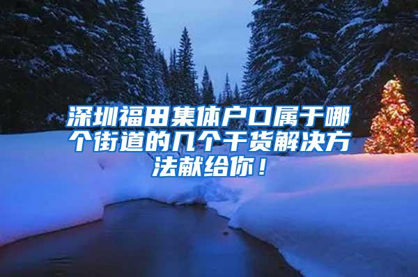 深圳福田集体户口属于哪个街道的几个干货解决方法献给你！