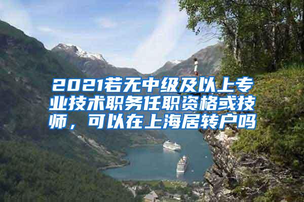 2021若无中级及以上专业技术职务任职资格或技师，可以在上海居转户吗