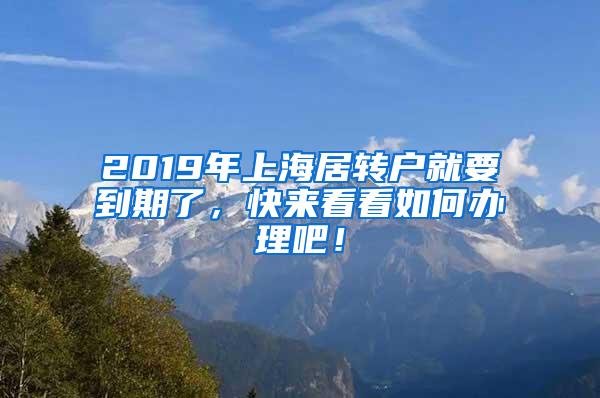 2019年上海居转户就要到期了，快来看看如何办理吧！