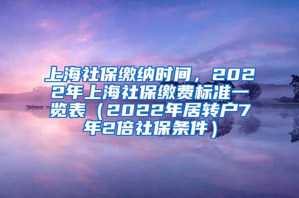 上海社保缴纳时间，2022年上海社保缴费标准一览表（2022年居转户7年2倍社保条件）