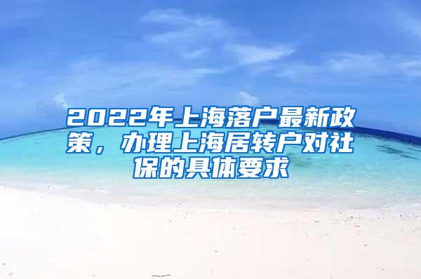 2022年上海落户最新政策，办理上海居转户对社保的具体要求