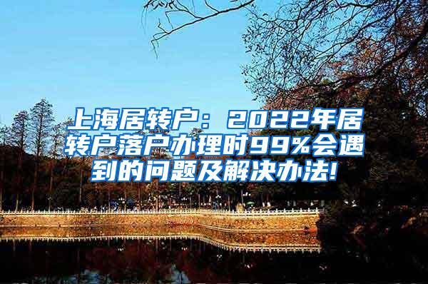 上海居转户：2022年居转户落户办理时99%会遇到的问题及解决办法!