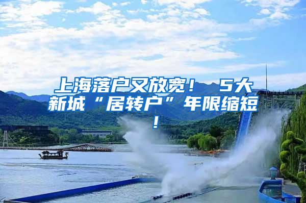 上海落户又放宽！ 5大新城“居转户”年限缩短！