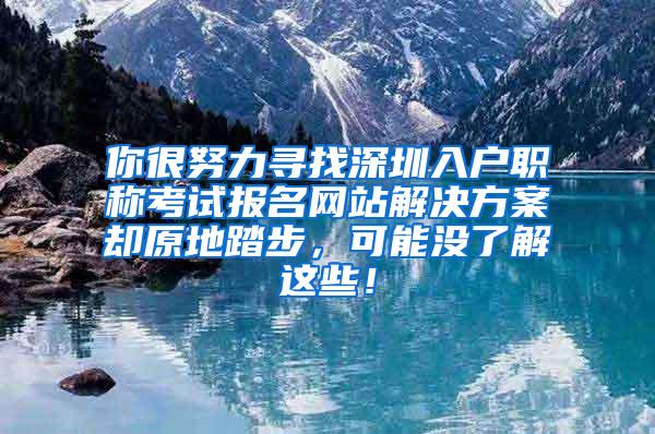 你很努力寻找深圳入户职称考试报名网站解决方案却原地踏步，可能没了解这些！