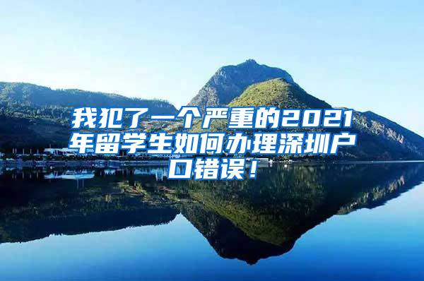 我犯了一个严重的2021年留学生如何办理深圳户口错误！