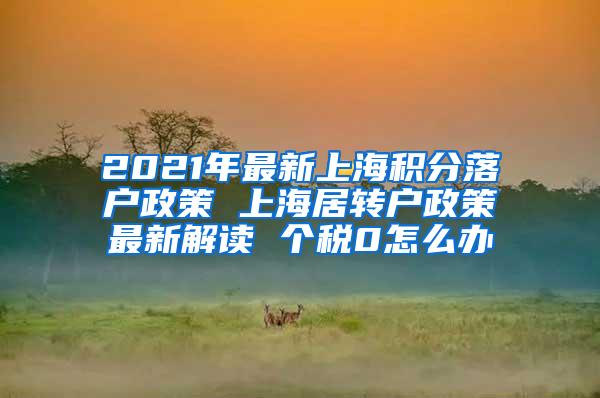 2021年最新上海积分落户政策 上海居转户政策最新解读 个税0怎么办