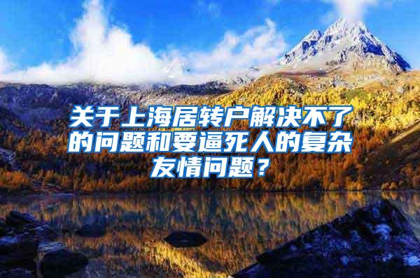 关于上海居转户解决不了的问题和要逼死人的复杂友情问题？