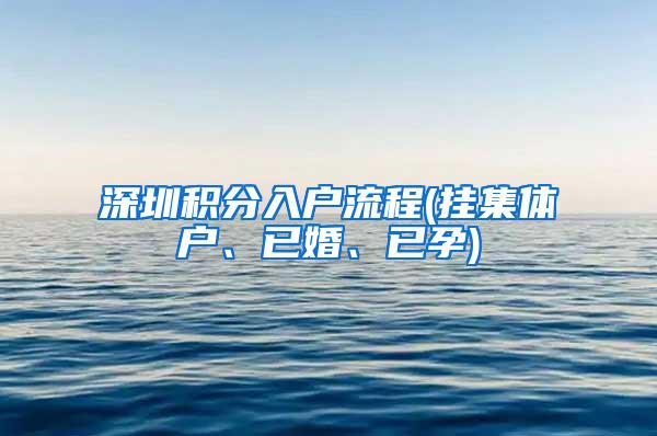 深圳积分入户流程(挂集体户、已婚、已孕)