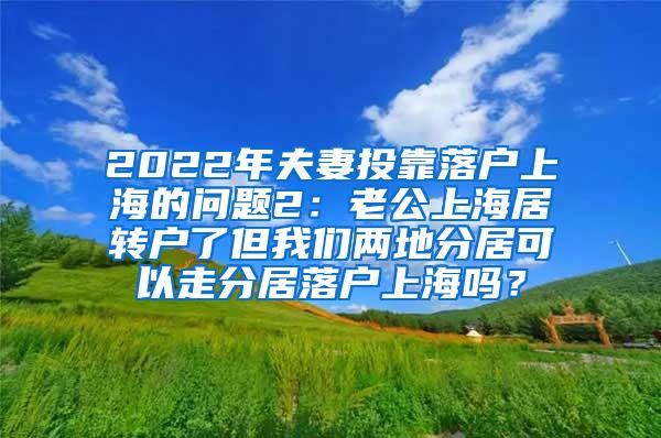 2022年夫妻投靠落户上海的问题2：老公上海居转户了但我们两地分居可以走分居落户上海吗？