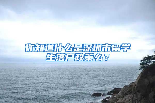 你知道什么是深圳市留学生落户政策么？