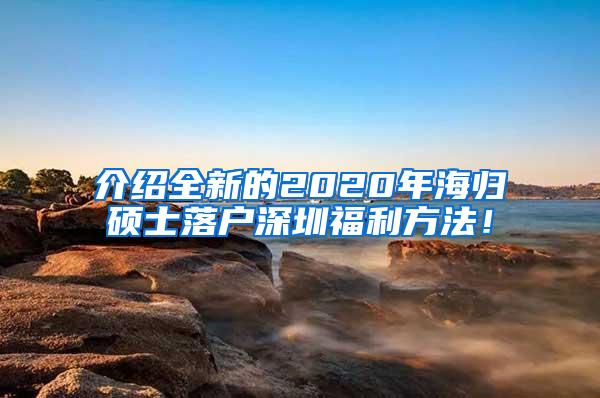 介绍全新的2020年海归硕士落户深圳福利方法！