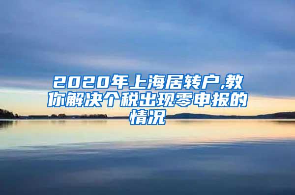 2020年上海居转户,教你解决个税出现零申报的情况