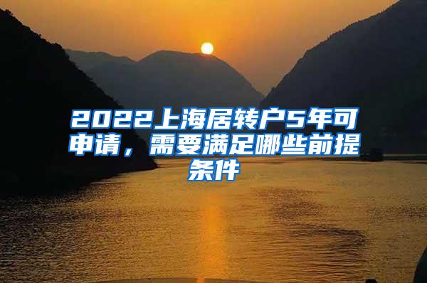 2022上海居转户5年可申请，需要满足哪些前提条件