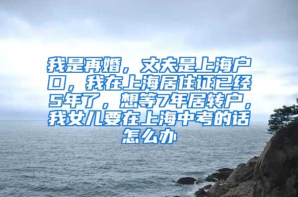 我是再婚，丈夫是上海户口，我在上海居住证已经5年了，想等7年居转户，我女儿要在上海中考的话怎么办