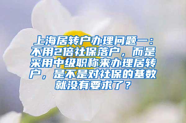 上海居转户办理问题一：不用2倍社保落户，而是采用中级职称来办理居转户，是不是对社保的基数就没有要求了？