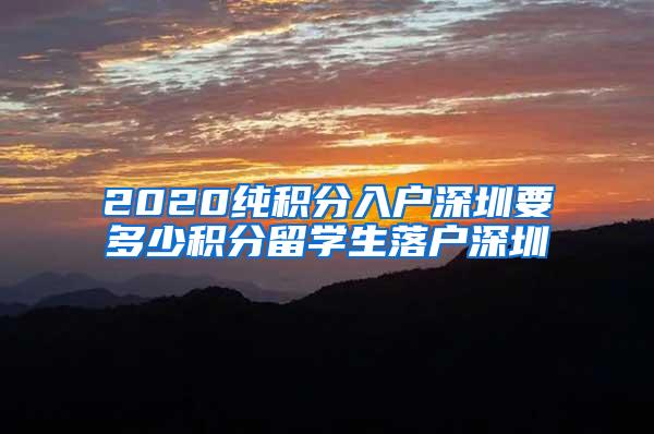 2020纯积分入户深圳要多少积分留学生落户深圳