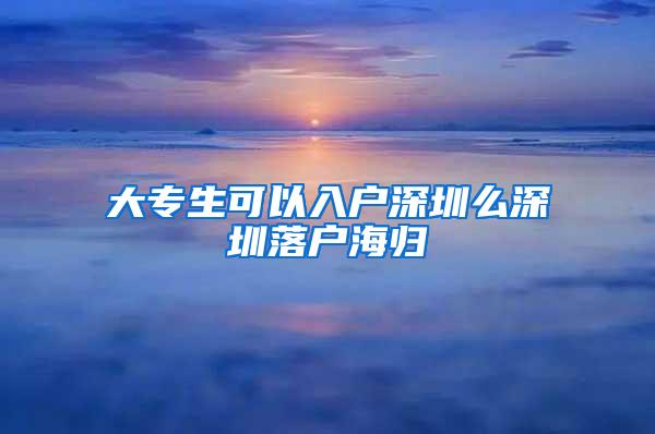 大专生可以入户深圳么深圳落户海归