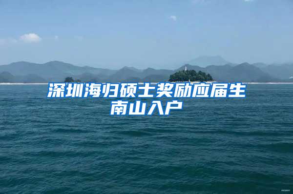 深圳海归硕士奖励应届生南山入户