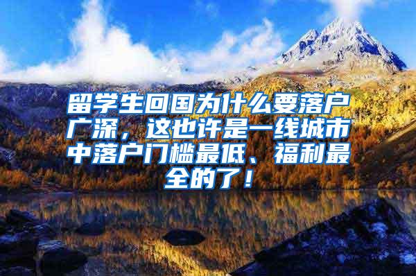 留学生回国为什么要落户广深，这也许是一线城市中落户门槛最低、福利最全的了！