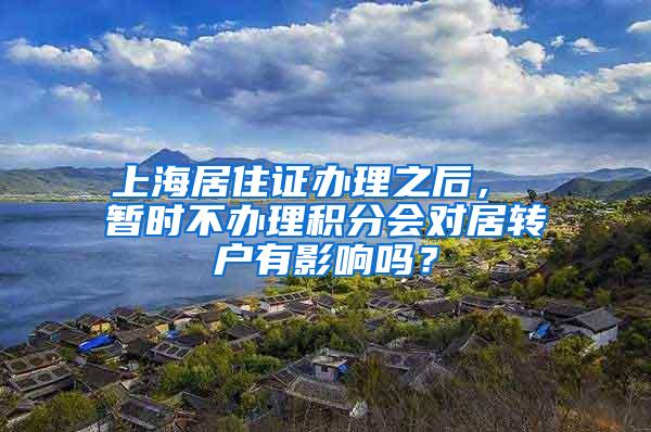 上海居住证办理之后， 暂时不办理积分会对居转户有影响吗？