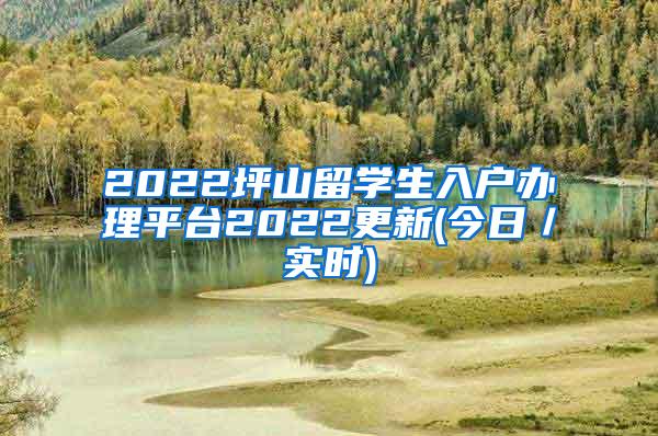 2022坪山留学生入户办理平台2022更新(今日／实时)