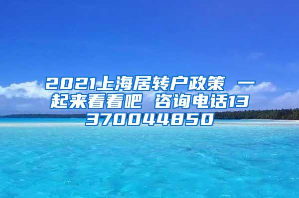 2021上海居转户政策 一起来看看吧 咨询电话13370044850