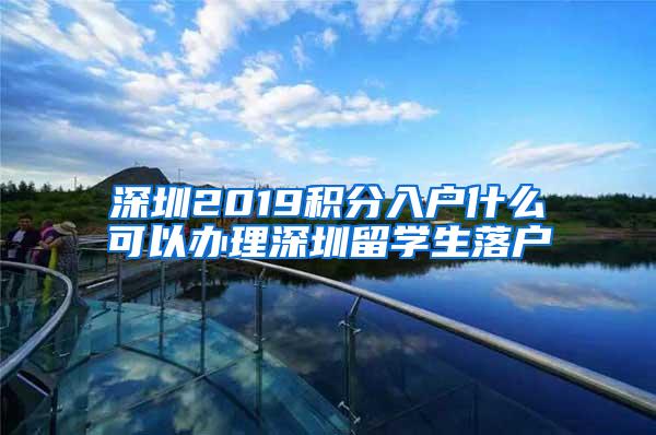 深圳2019积分入户什么可以办理深圳留学生落户