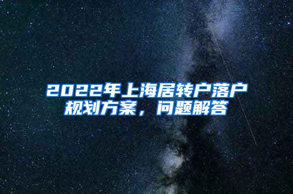 2022年上海居转户落户规划方案，问题解答