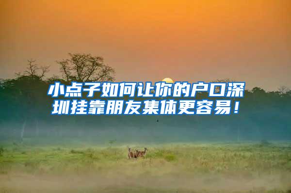 小点子如何让你的户口深圳挂靠朋友集体更容易！