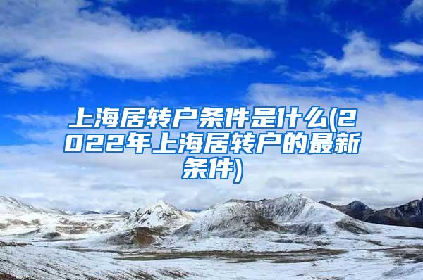 上海居转户条件是什么(2022年上海居转户的最新条件)