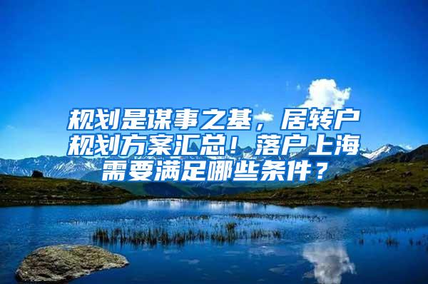 规划是谋事之基，居转户规划方案汇总！落户上海需要满足哪些条件？