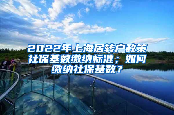 2022年上海居转户政策社保基数缴纳标准；如何缴纳社保基数？