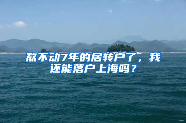 熬不动7年的居转户了，我还能落户上海吗？