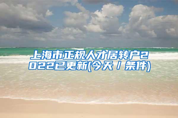 上海市正规人才居转户2022已更新(今天／条件)