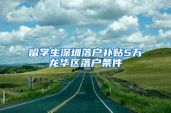 留学生深圳落户补贴5万龙华区落户条件