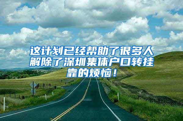 这计划已经帮助了很多人解除了深圳集体户口转挂靠的烦恼！