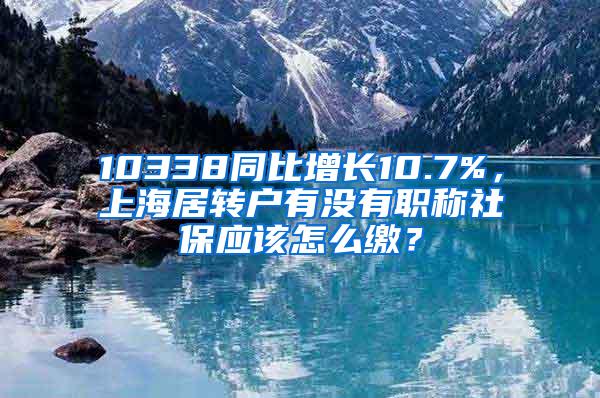 10338同比增长10.7%，上海居转户有没有职称社保应该怎么缴？