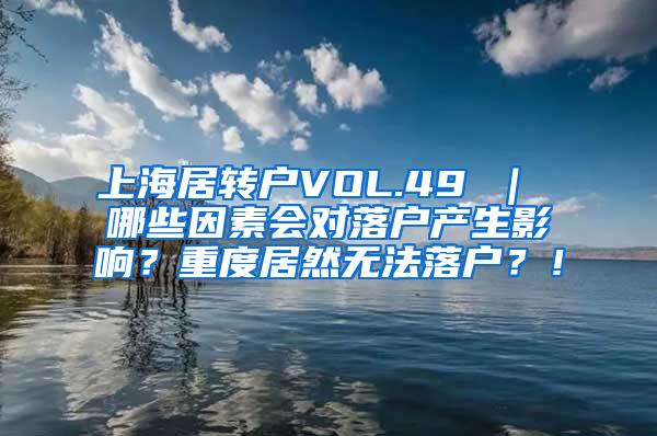 上海居转户VOL.49 ｜ 哪些因素会对落户产生影响？重度居然无法落户？！