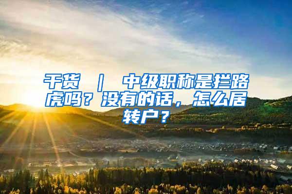 干货 ｜ 中级职称是拦路虎吗？没有的话，怎么居转户？