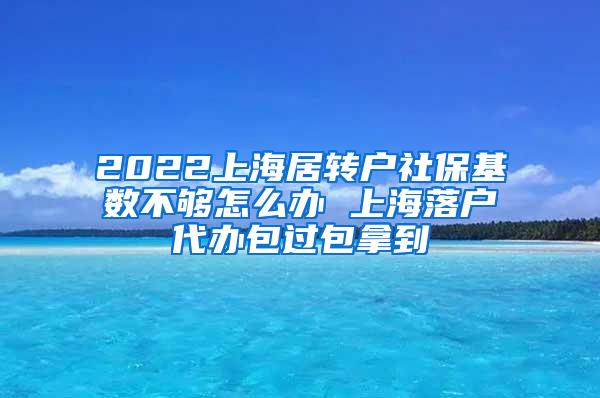 2022上海居转户社保基数不够怎么办 上海落户代办包过包拿到