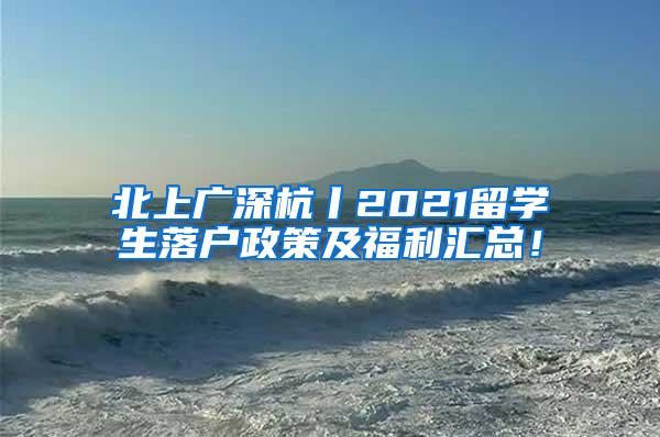 北上广深杭丨2021留学生落户政策及福利汇总！