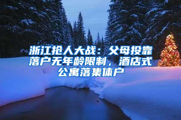 浙江抢人大战：父母投靠落户无年龄限制，酒店式公寓落集体户