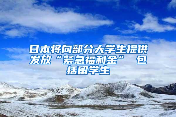 日本将向部分大学生提供发放“紧急福利金” 包括留学生