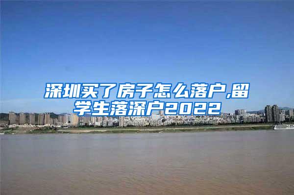 深圳买了房子怎么落户,留学生落深户2022