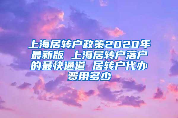 上海居转户政策2020年最新版 上海居转户落户的最快通道 居转户代办费用多少