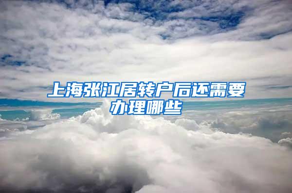 上海张江居转户后还需要办理哪些