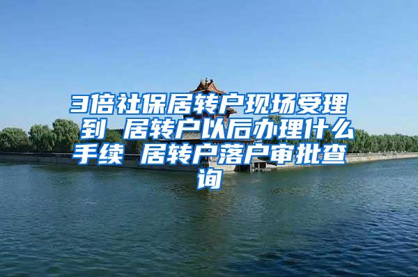 3倍社保居转户现场受理 到 居转户以后办理什么手续 居转户落户审批查询