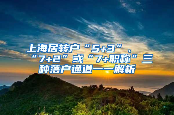 上海居转户“5+3”、“7+2”或“7+职称”三种落户通道一一解析