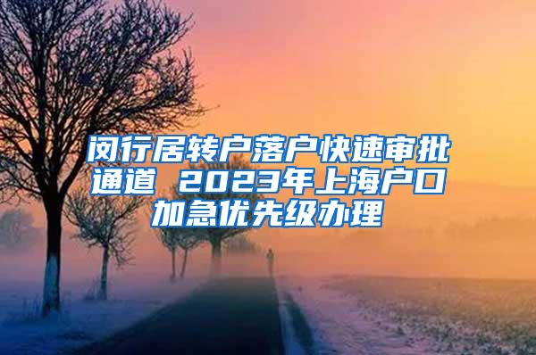 闵行居转户落户快速审批通道 2023年上海户口加急优先级办理